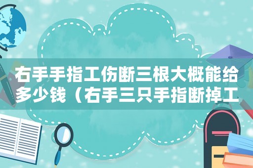 右手手指工傷斷三根大概能給多少錢（右手三只手指斷掉工傷評殘）