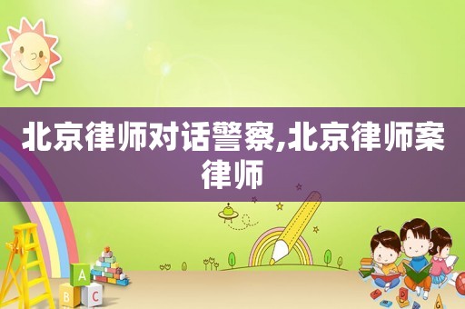 北京律師對話警察,北京律師案律師
