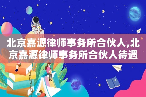 北京嘉源律師事務所合伙人,北京嘉源律師事務所合伙人待遇