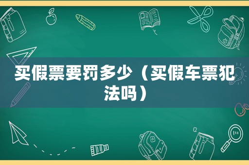 買假票要罰多少（買假車票犯法嗎）