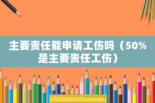 主要責任能申請工傷嗎（50%是主要責任工傷）