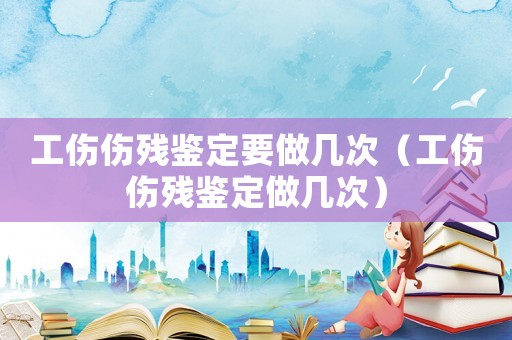 工傷傷殘鑒定要做幾次（工傷傷殘鑒定做幾次）