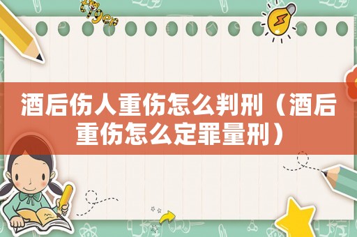 酒后傷人重傷怎么判刑（酒后重傷怎么定罪量刑）