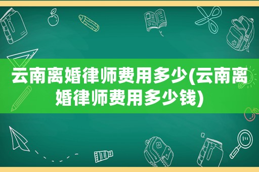 云南離婚律師費(fèi)用多少(云南離婚律師費(fèi)用多少錢)