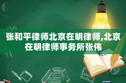 張和平律師北京在明律師,北京在明律師事務(wù)所張偉