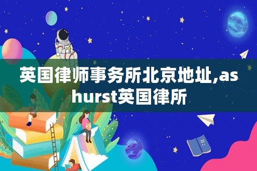 英國律師事務所北京地址,ashurst英國律所