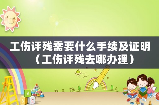 工傷評殘需要什么手續及證明（工傷評殘去哪辦理）
