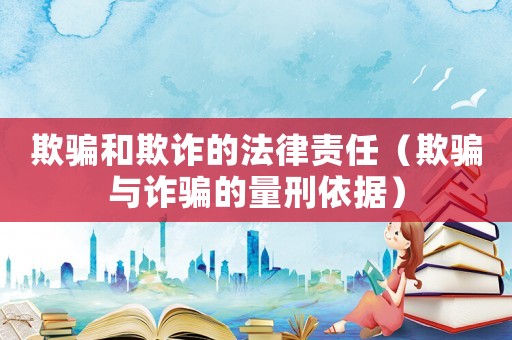 欺騙和欺詐的法律責任（欺騙與詐騙的量刑依據(jù)）