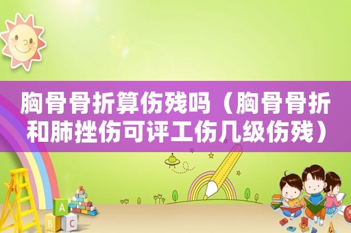 胸骨骨折算傷殘嗎（胸骨骨折和肺挫傷可評工傷幾級傷殘）