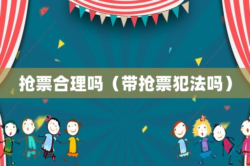 搶票合理嗎（帶搶票犯法嗎）