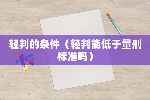輕判的條件（輕判能低于量刑標準嗎）