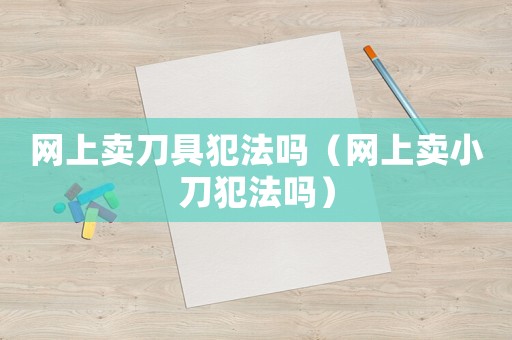 網(wǎng)上賣刀具犯法嗎（網(wǎng)上賣小刀犯法嗎）