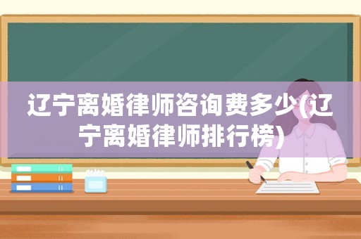 遼寧離婚律師咨詢費(fèi)多少(遼寧離婚律師排行榜)