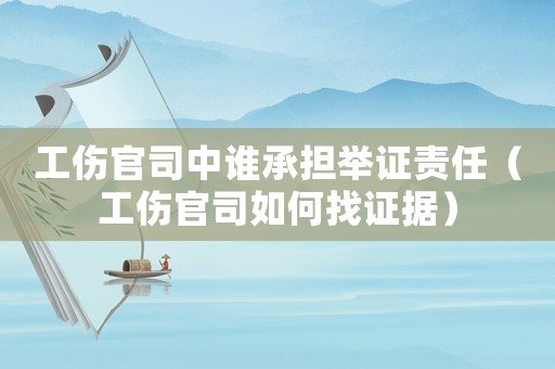 工傷官司中誰承擔舉證責任（工傷官司如何找證據）