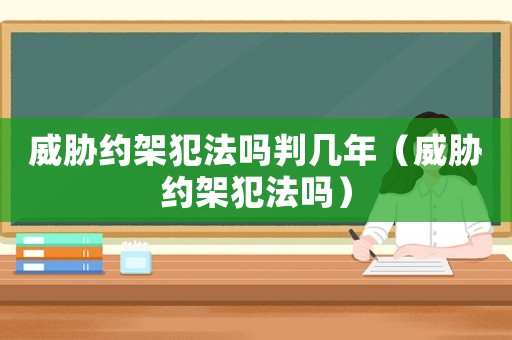 威脅約架犯法嗎判幾年（威脅約架犯法嗎）