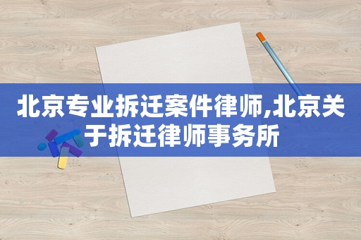 北京專業(yè)拆遷案件律師,北京關(guān)于拆遷律師事務(wù)所