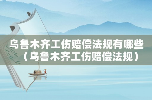 烏魯木齊工傷賠償法規有哪些（烏魯木齊工傷賠償法規）