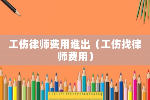 工傷律師費用誰出（工傷找律師費用）