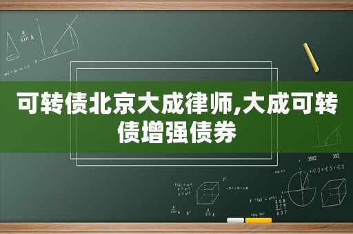 可轉(zhuǎn)債北京大成律師,大成可轉(zhuǎn)債增強債券