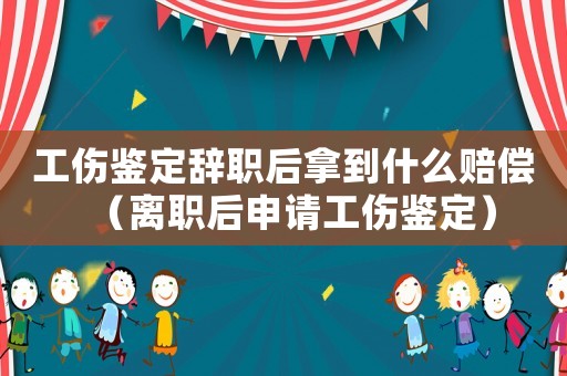 工傷鑒定辭職后拿到什么賠償（離職后申請工傷鑒定）