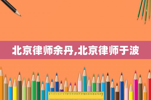 北京律師余丹,北京律師于波