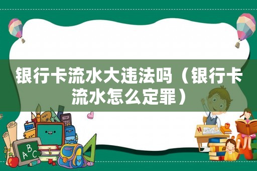 銀行卡流水大違法嗎（銀行卡流水怎么定罪）