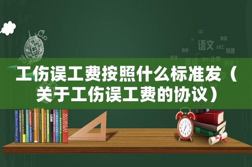 工傷誤工費按照什么標準發（關于工傷誤工費的協議）