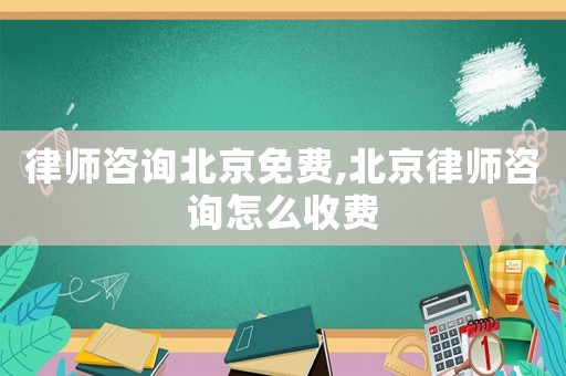 律師咨詢北京免費,北京律師咨詢怎么收費