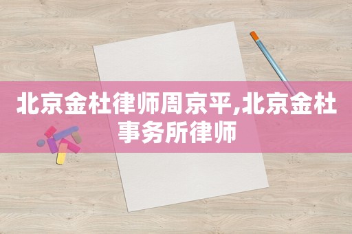 北京金杜律師周京平,北京金杜事務所律師