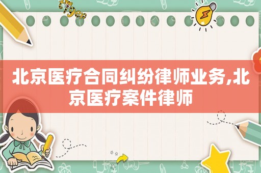 北京醫(yī)療合同糾紛律師業(yè)務(wù),北京醫(yī)療案件律師