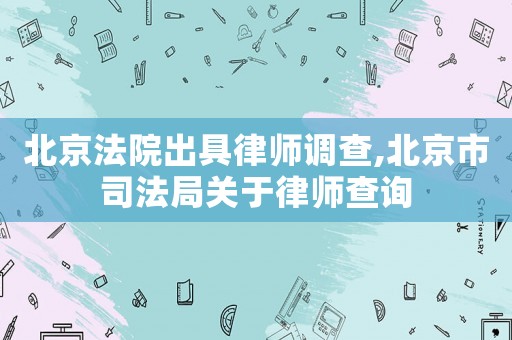 北京法院出具律師調查,北京市司法局關于律師查詢