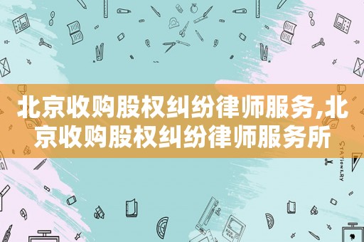 北京收購股權糾紛律師服務,北京收購股權糾紛律師服務所