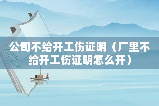 公司不給開工傷證明（廠里不給開工傷證明怎么開）