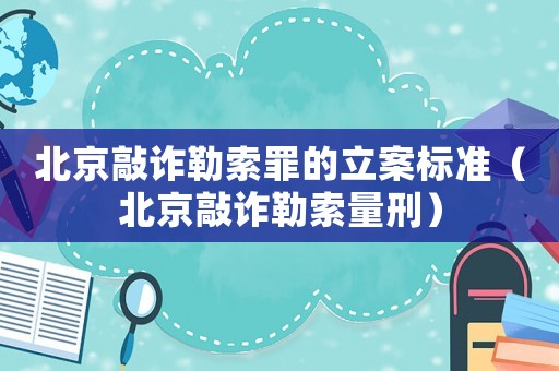 北京敲詐勒索罪的立案標準（北京敲詐勒索量刑）