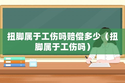 扭腳屬于工傷嗎賠償多少（扭腳屬于工傷嗎）
