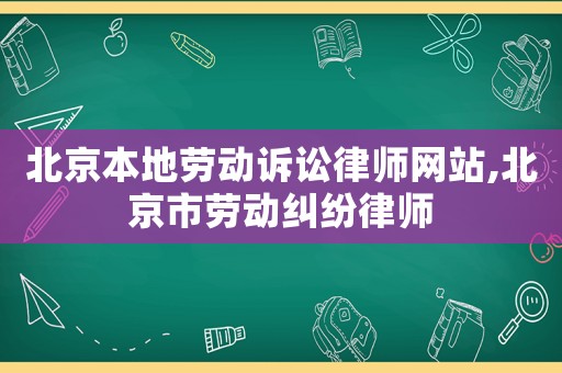 北京本地勞動(dòng)訴訟律師網(wǎng)站,北京市勞動(dòng)糾紛律師