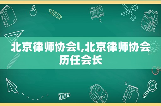 北京律師協(xié)會l,北京律師協(xié)會歷任會長