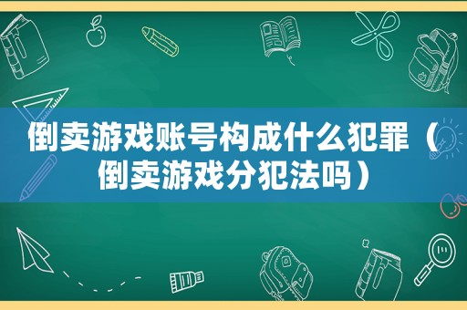 倒賣游戲賬號構成什么犯罪（倒賣游戲分犯法嗎）