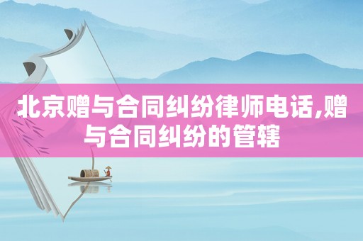北京贈與合同糾紛律師電話,贈與合同糾紛的管轄