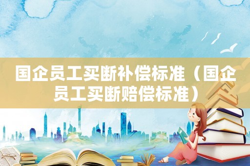 國企員工買斷補償標(biāo)準(zhǔn)（國企員工買斷賠償標(biāo)準(zhǔn)）