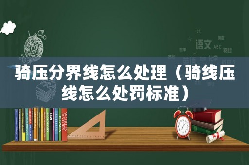 騎壓分界線怎么處理（騎線壓線怎么處罰標準）