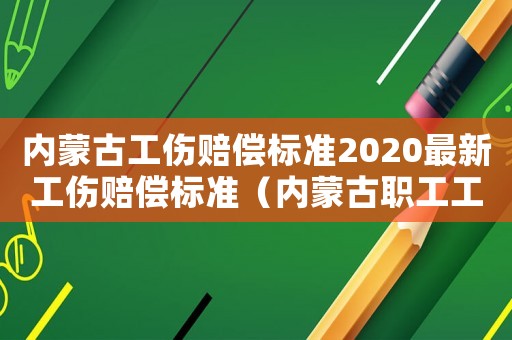 內(nèi)蒙古工傷賠償標(biāo)準(zhǔn)2020最新工傷賠償標(biāo)準(zhǔn)（內(nèi)蒙古職工工傷標(biāo)準(zhǔn)2015）