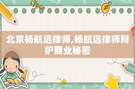 北京楊航遠(yuǎn)律師,楊航遠(yuǎn)律師辯護(hù)商業(yè)秘密
