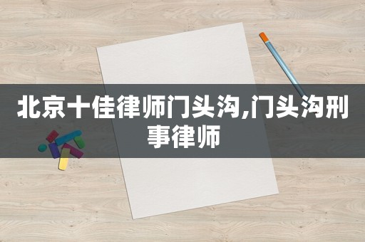 北京十佳律師門頭溝,門頭溝刑事律師