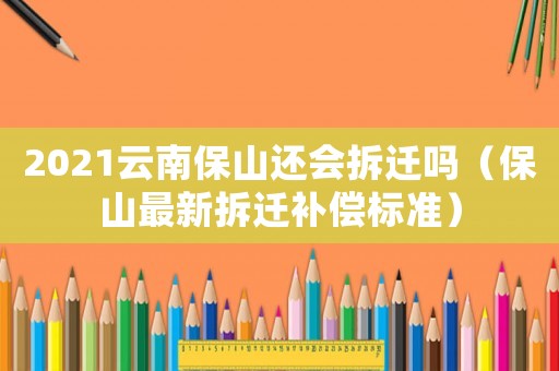 2021云南保山還會(huì)拆遷嗎（保山最新拆遷補(bǔ)償標(biāo)準(zhǔn)）