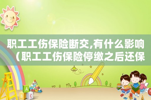職工工傷保險斷交,有什么影響（職工工傷保險停繳之后還保嗎）