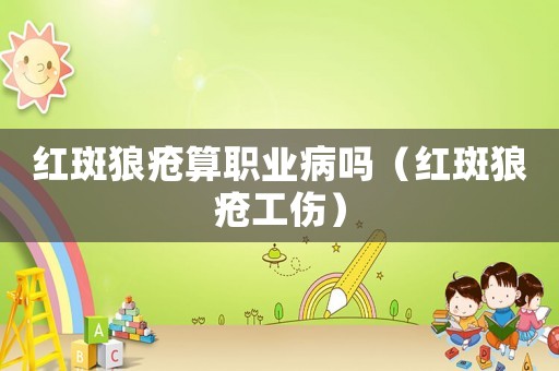 紅斑狼瘡算職業病嗎（紅斑狼瘡工傷）