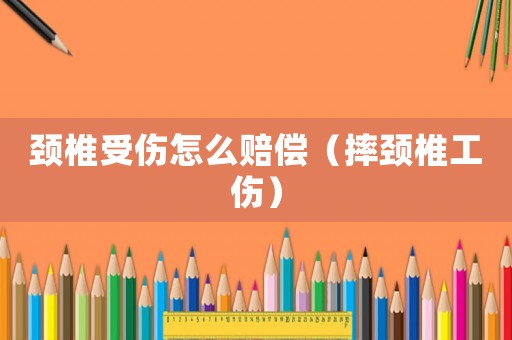 頸椎受傷怎么賠償（摔頸椎工傷）