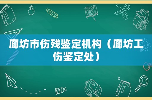 廊坊市傷殘鑒定機(jī)構(gòu)（廊坊工傷鑒定處）