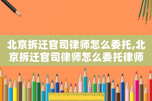 北京拆遷官司律師怎么委托,北京拆遷官司律師怎么委托律師的